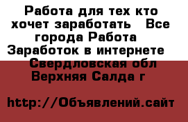 Работа для тех кто хочет заработать - Все города Работа » Заработок в интернете   . Свердловская обл.,Верхняя Салда г.